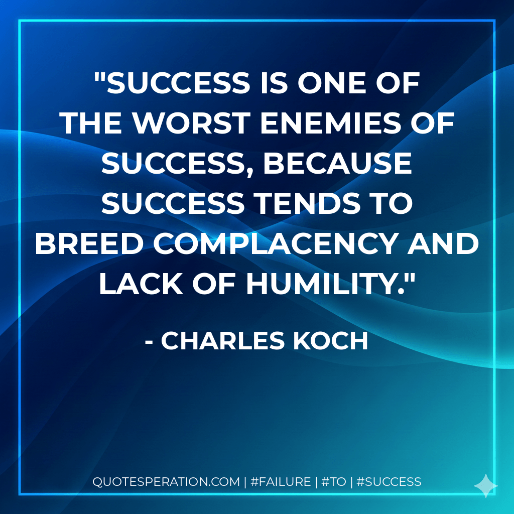 Success is one of the worst enemies of success, because success tends to breed complacency and lack of humility. - Charles Koch