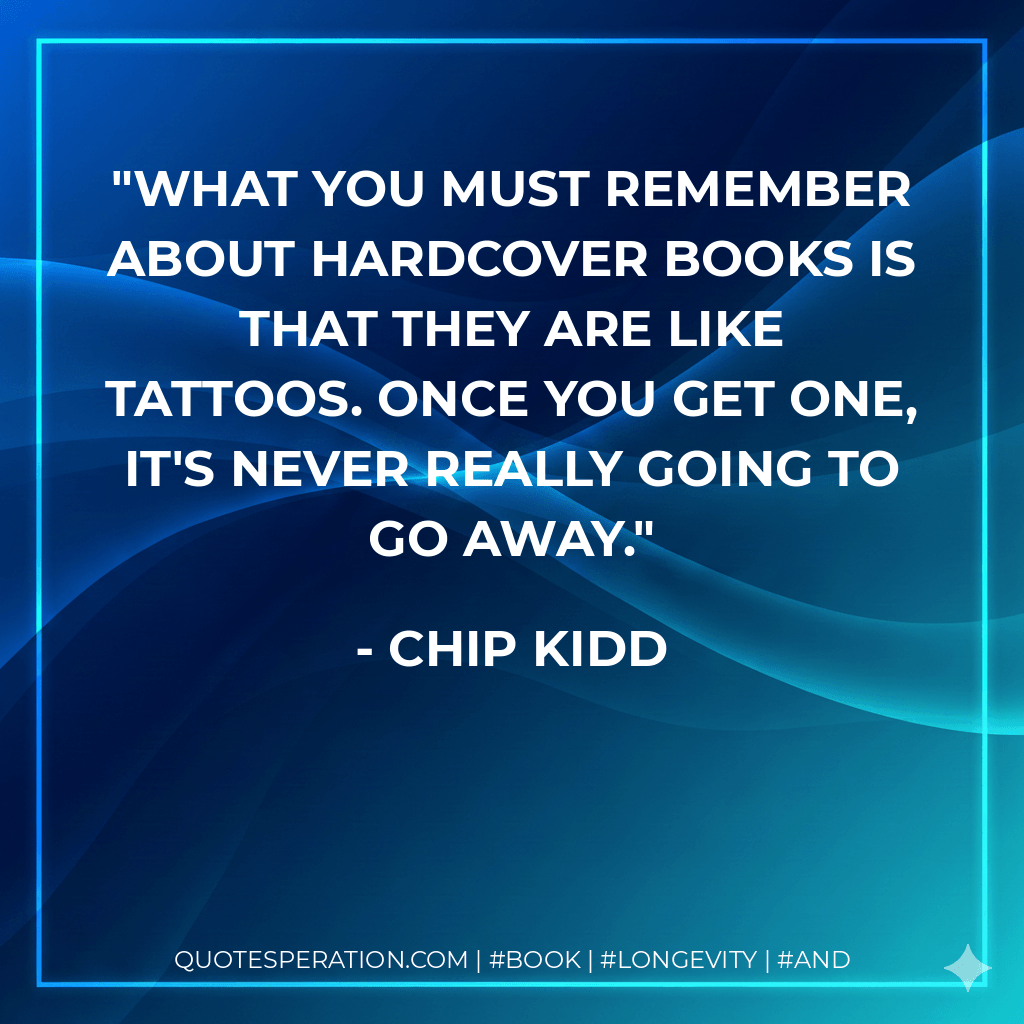 What you must remember about hardcover books is that they are like tattoos. Once you get one, it's never really going to go away. - Chip Kidd