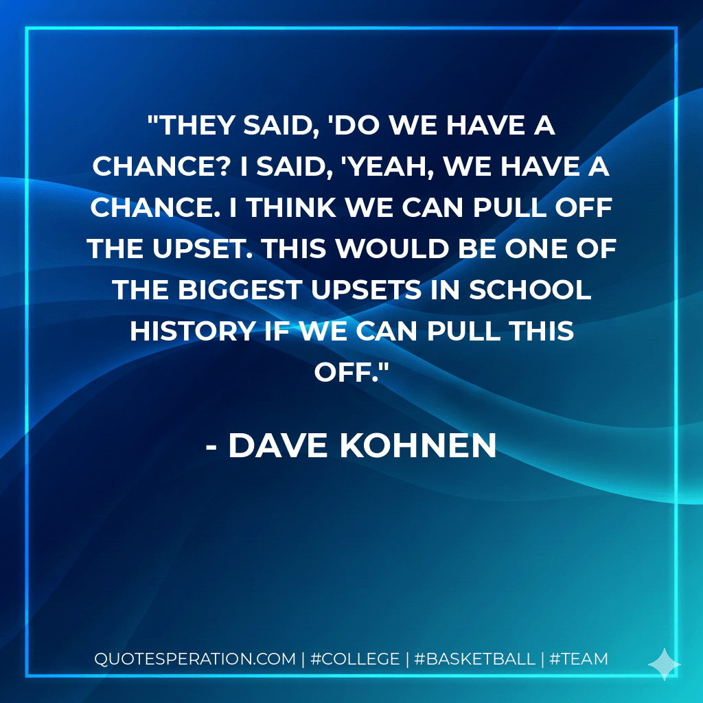 They said, 'Do we have a chance? I said, 'Yeah, we have a chance. I think we can pull off the upset. This would be one of the biggest upsets in school history if we can pull this off. - Dave Kohnen