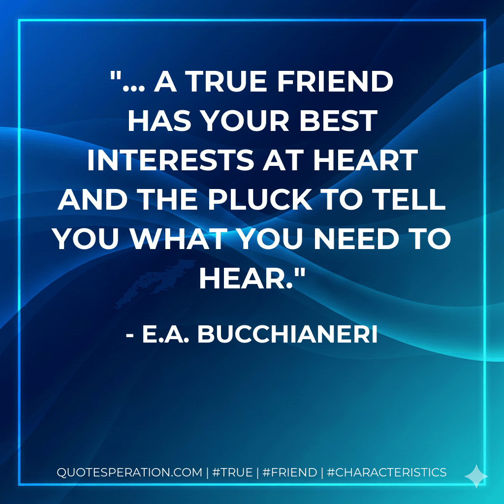 ... a true friend has your best interests at heart and the pluck to tell you what you need to hear. - E.A. Bucchianeri