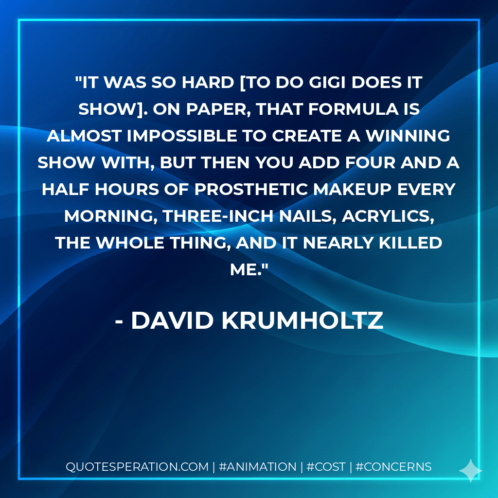 It was so hard to do Gigi Does It show. On paper, that formula is almost impossible to create a winning show with, but then you add four and a half hours of prosthetic makeup every morning, three-inch nails, acrylics, the whole thing, and it nearly killed me. - David Krumholtz