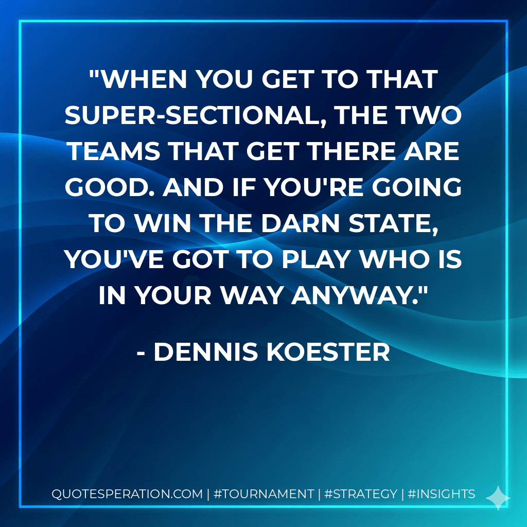 When you get to that super-sectional, the two teams that get there are good. And if you're going to win the darn state, you've got to play who is in your way anyway. - Dennis Koester