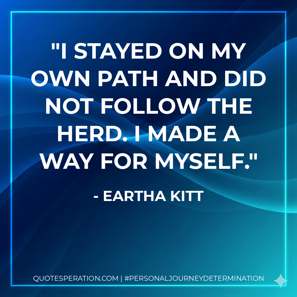 I stayed on my own path and did not follow the herd. I made a way for myself. - Eartha Kitt