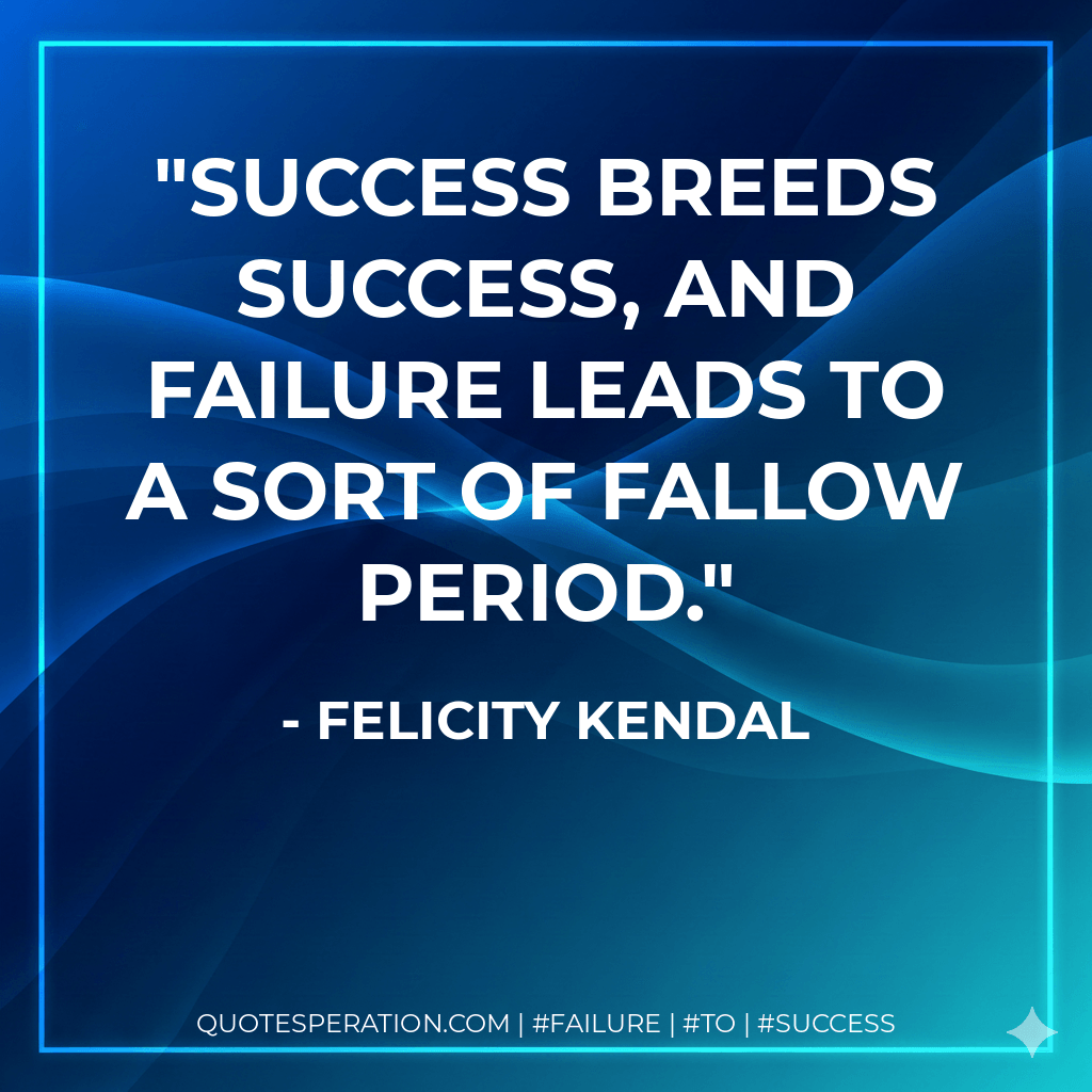 Success breeds success, and failure leads to a sort of fallow period. - Felicity Kendal