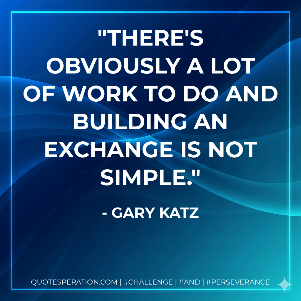 There's obviously a lot of work to do and building an exchange is not simple. - Gary Katz