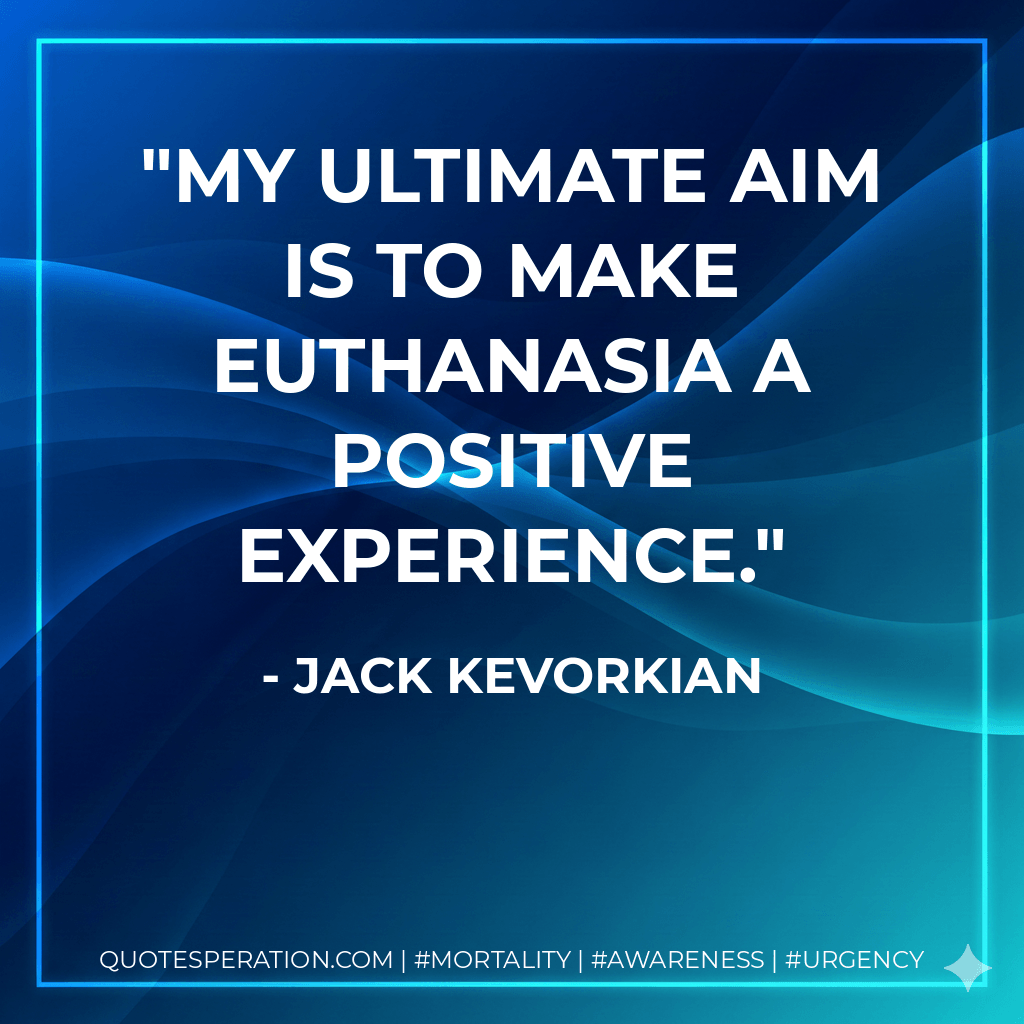 My ultimate aim is to make euthanasia a positive experience. - Jack Kevorkian