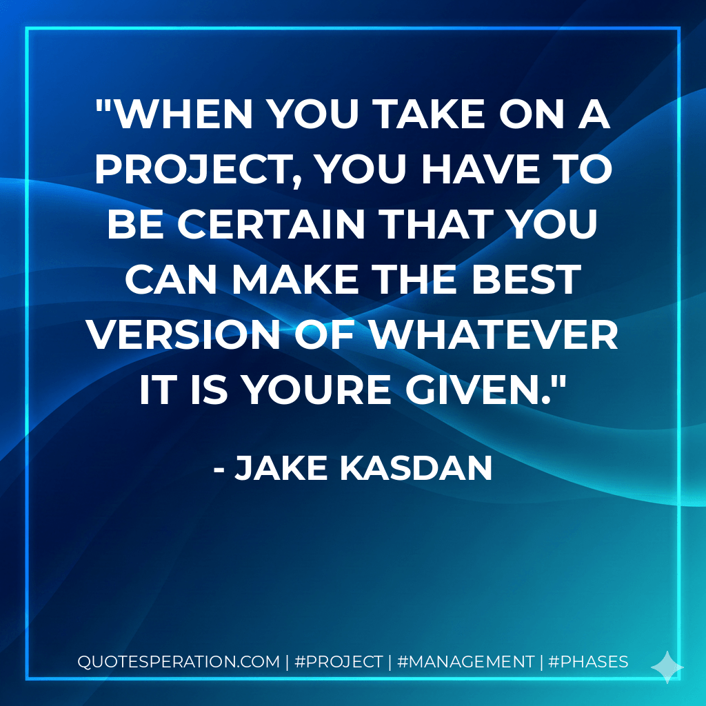 When you take on a project, you have to be certain that you can make the best version of whatever it is youre given. - Jake Kasdan