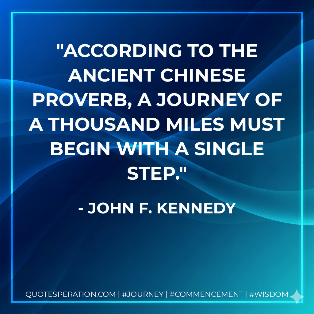 According to the ancient Chinese proverb, A journey of a thousand miles must begin with a single step. - John F. Kennedy