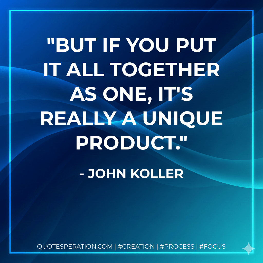 But if you put it all together as one, it's really a unique product. - John Koller