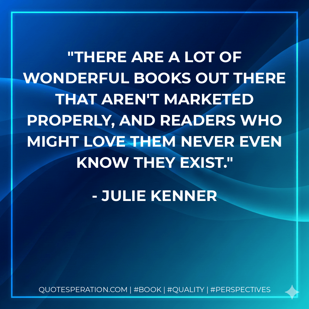 There are a lot of wonderful books out there that aren't marketed properly, and readers who might love them never even know they exist. - Julie Kenner