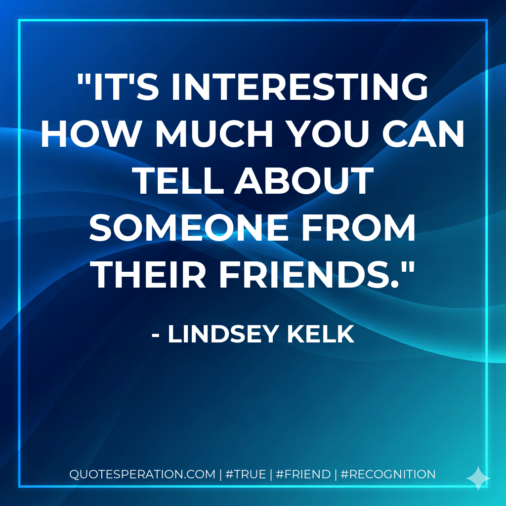 It's interesting how much you can tell about someone from their friends. - Lindsey Kelk