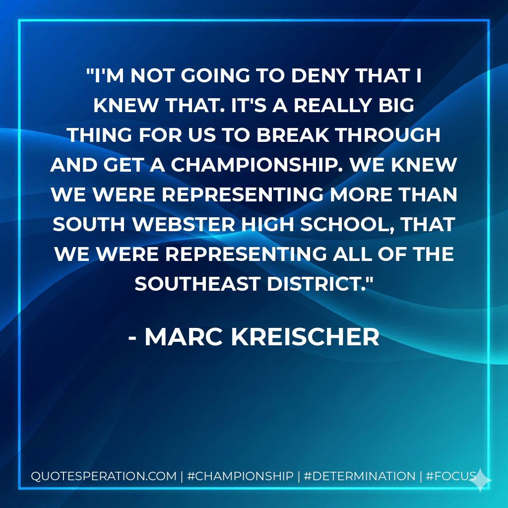 I'm not going to deny that I knew that. It's a really big thing for us to break through and get a championship. We knew we were representing more than South Webster High School, that we were representing all of the Southeast District. - Marc Kreischer