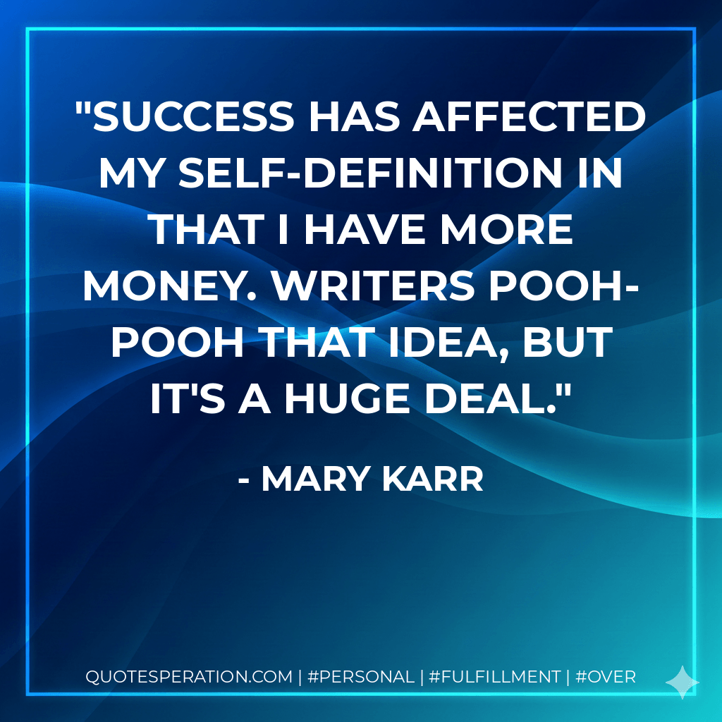 Success has affected my self-definition in that I have more money. Writers pooh-pooh that idea, but it's a huge deal. - Mary Karr