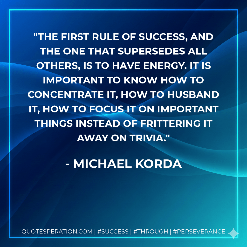 The first rule of success, and the one that supersedes all others, is to have energy. It is important to know how to concentrate it, how to husband it, how to focus it on important things instead of frittering it away on trivia. - Michael Korda