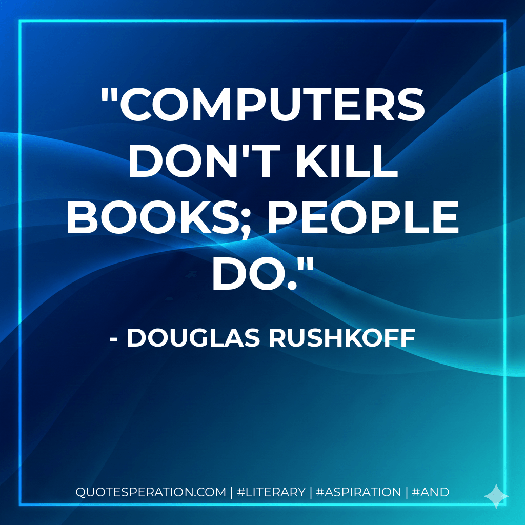 Computers don't kill books; people do. - Douglas Rushkoff