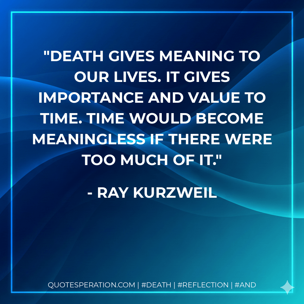 Death gives meaning to our lives. It gives importance and value to time. Time would become meaningless if there were too much of it. - Ray Kurzweil