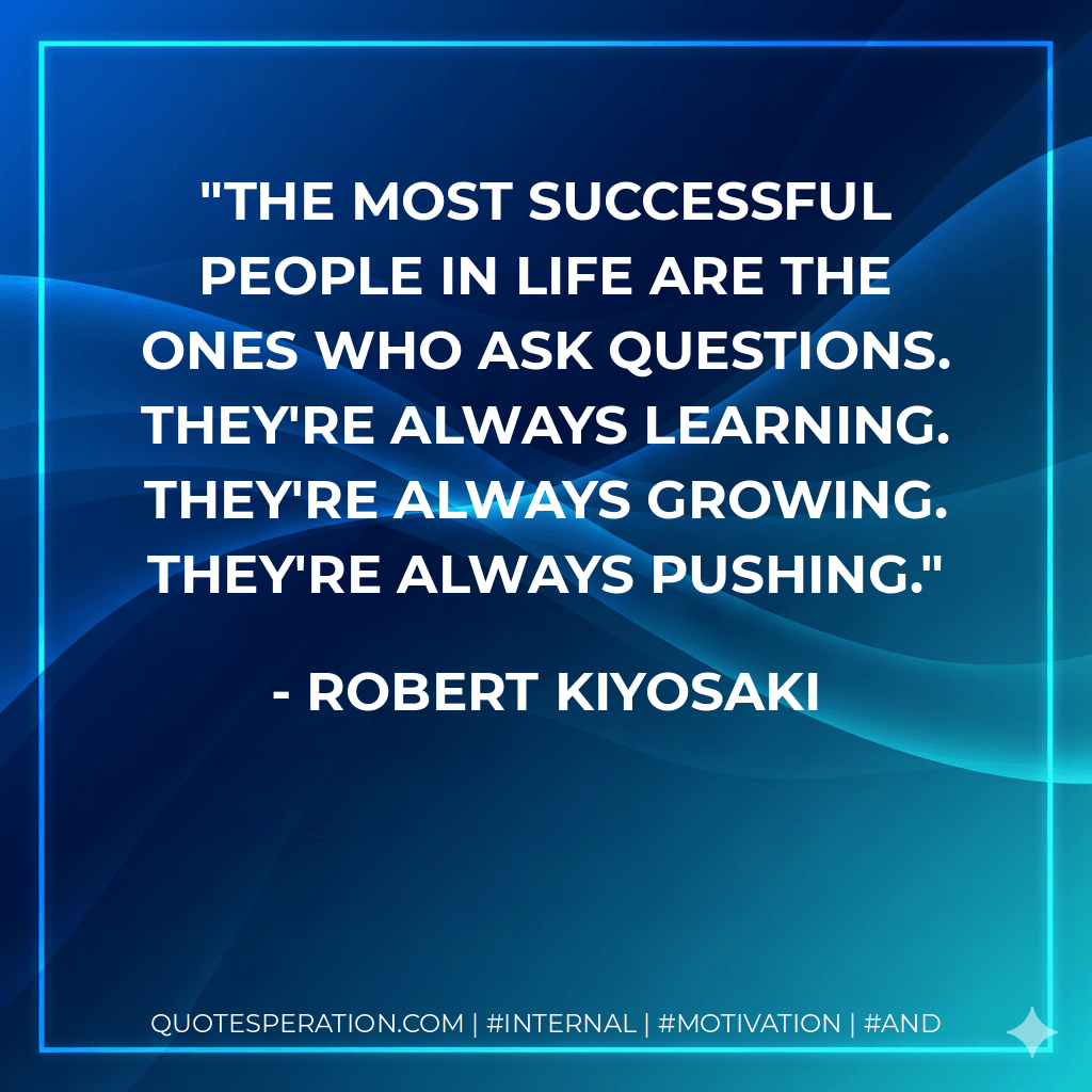 The most successful people in life are the ones who ask questions. They're always learning. They're always growing. They're always pushing. - Robert Kiyosaki