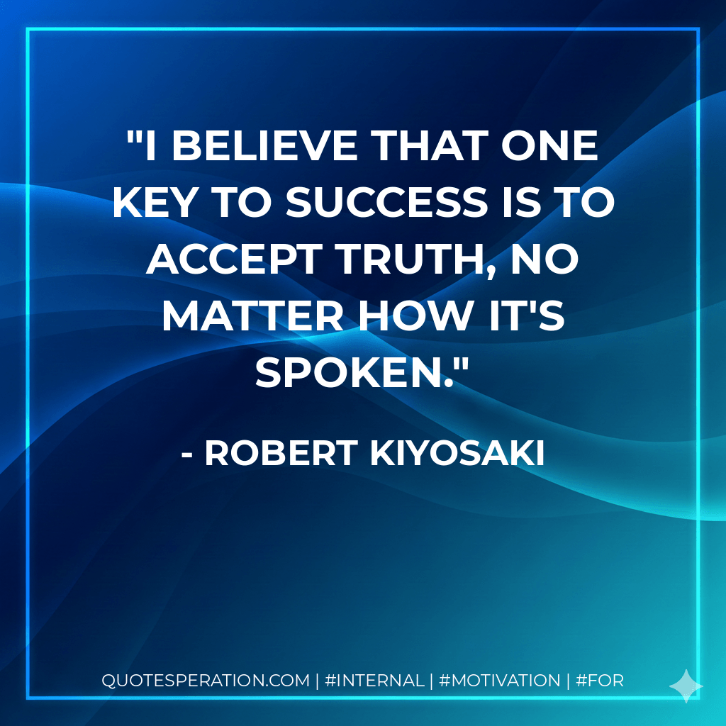 I believe that one key to success is to accept truth, no matter how it's spoken. - Robert Kiyosaki