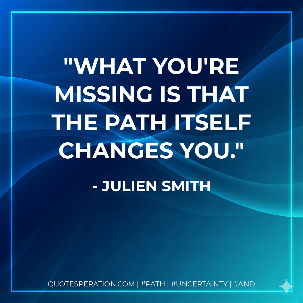 What you're missing is that the path itself changes you. - Julien Smith