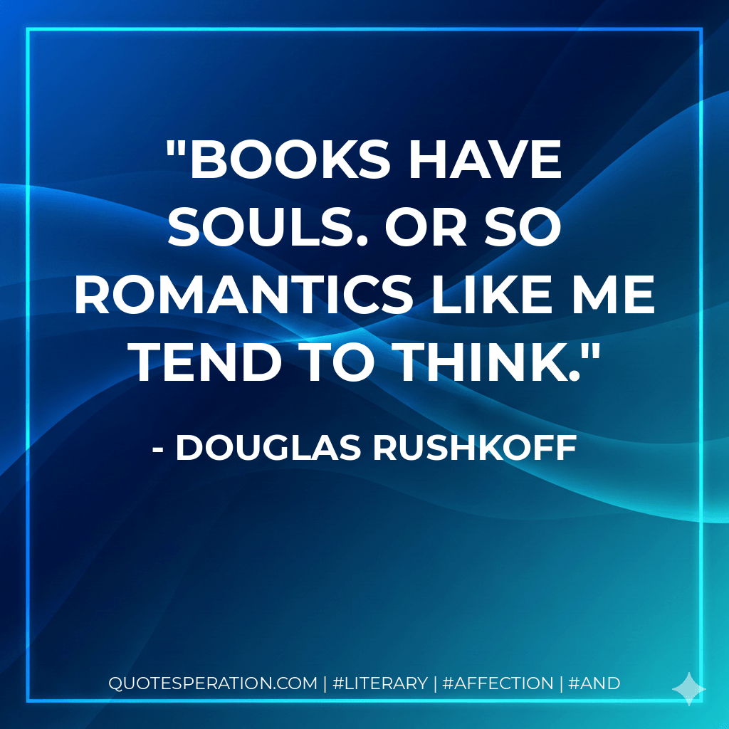 Books have souls. Or so romantics like me tend to think. - Douglas Rushkoff