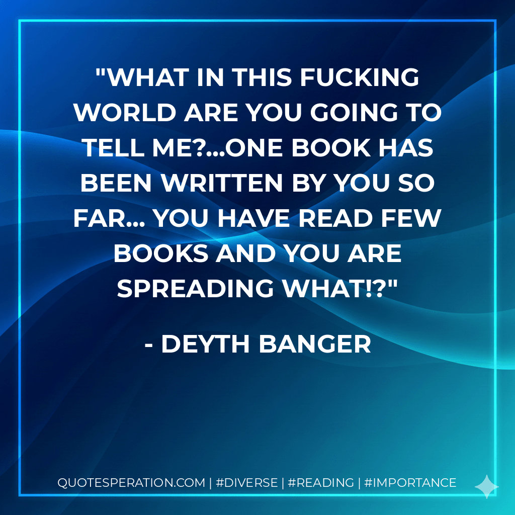 What in this fucking world are you going to tell me?...One book has been written by You so far... you have read few books and you are spreading what!? - Deyth Banger