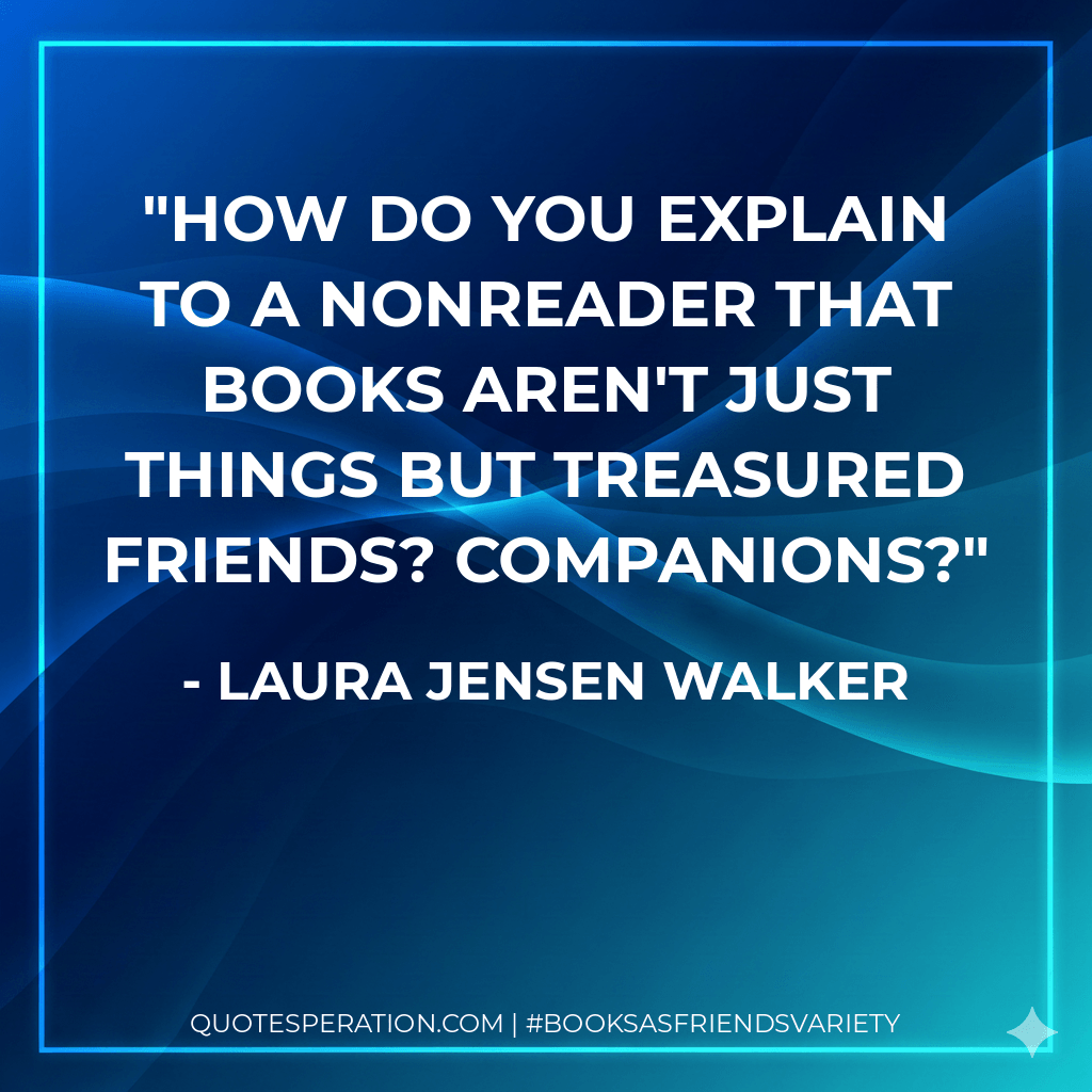 How do you explain to a nonreader that books aren't just things but treasured friends? Companions? - Laura Jensen Walker
