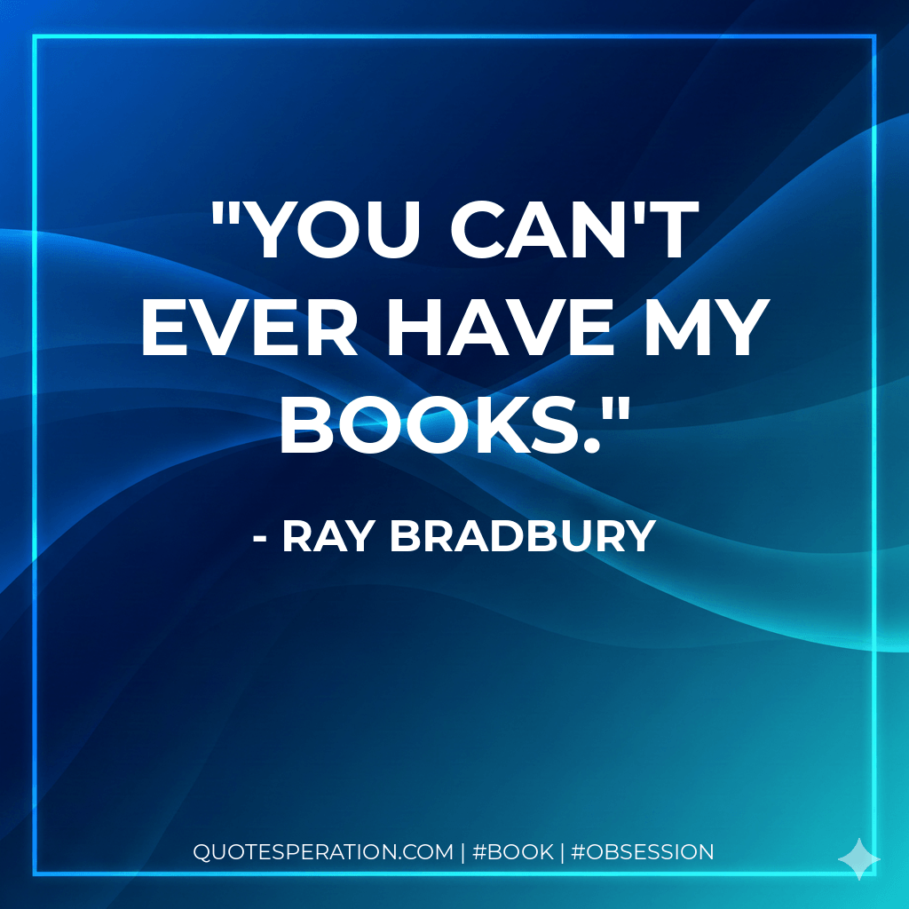 You can't ever have my books. - Ray Bradbury