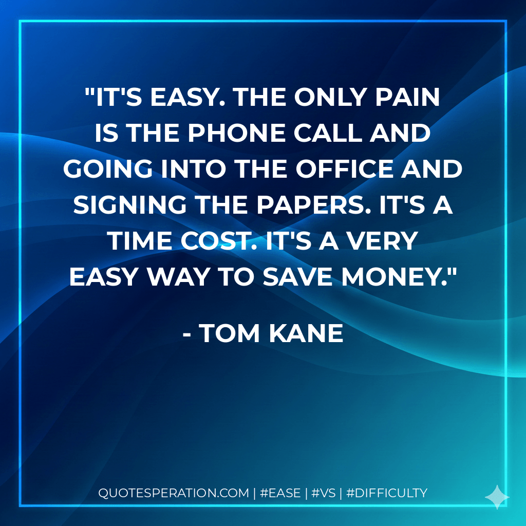 It's easy. The only pain is the phone call and going into the office and signing the papers. It's a time cost. It's a very easy way to save money. - Tom Kane