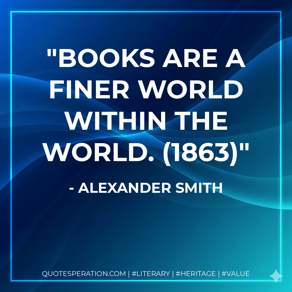 Books are a finer world within the world. (1863) - Alexander Smith