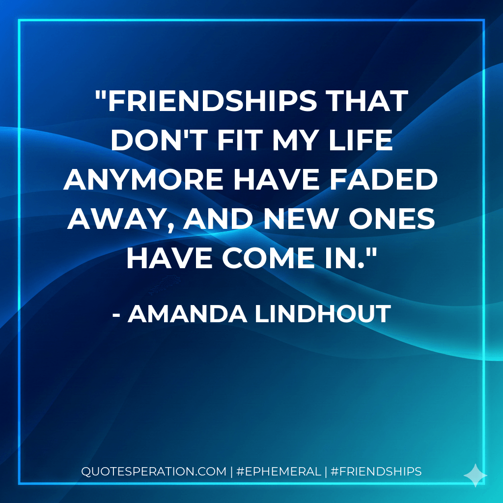 Friendships that don't fit my life anymore have faded away, and new ones have come in. - Amanda Lindhout