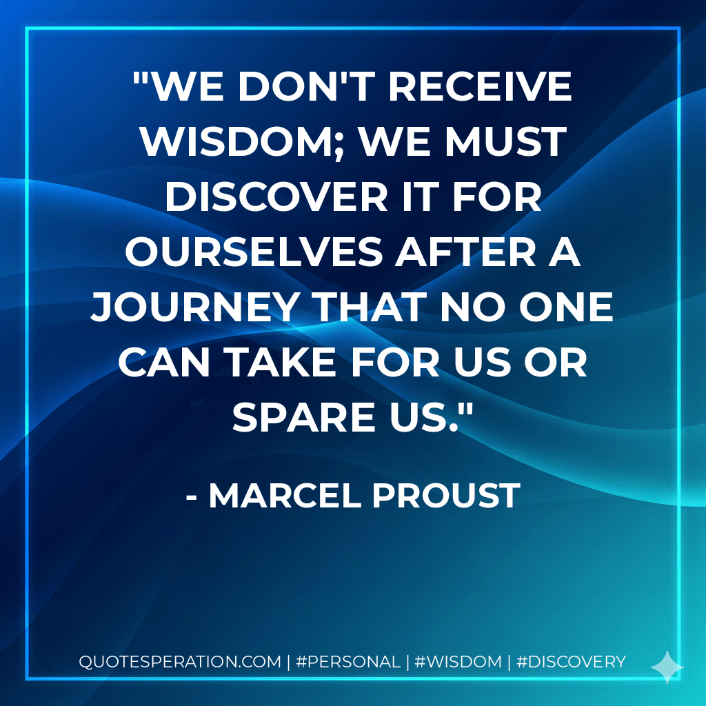We don't receive wisdom; we must discover it for ourselves after a journey that no one can take for us or spare us. - Marcel Proust