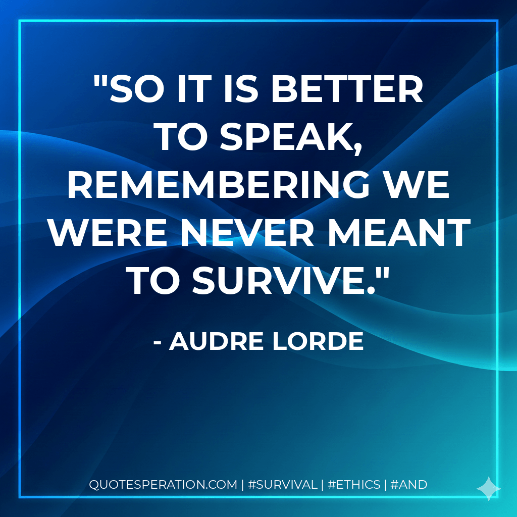 So it is better to speak, remembering we were never meant to survive. - audre lorde