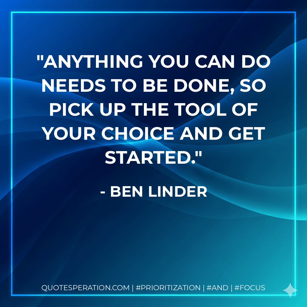 Anything you can do needs to be done, so pick up the tool of your choice and get started. - Ben Linder