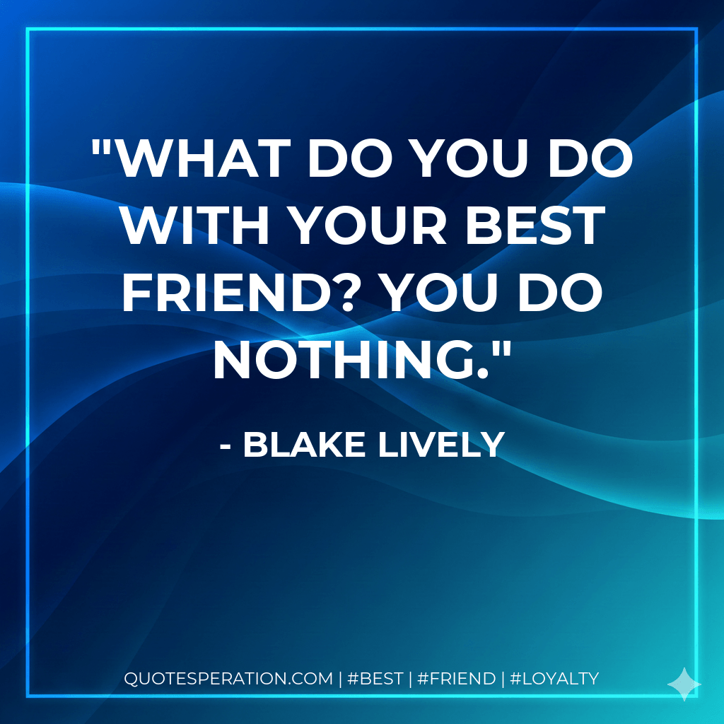 What do you do with your best friend? You do nothing. - Blake Lively