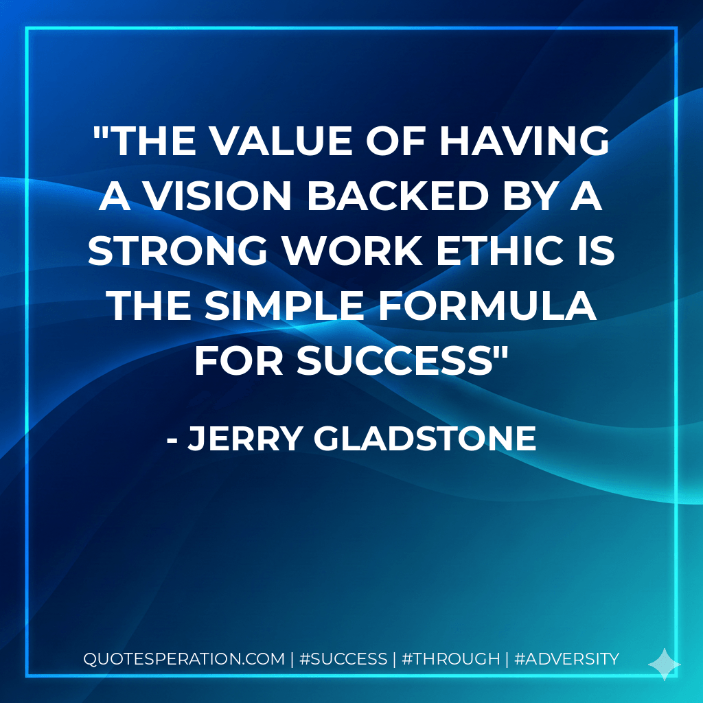The value of having a vision backed by a strong work ethic is the simple formula for success - Jerry Gladstone