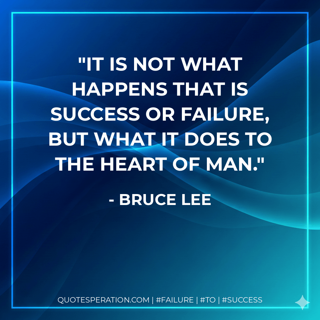 It is not what happens that is success or failure, but what it does to the heart of man. - Bruce Lee