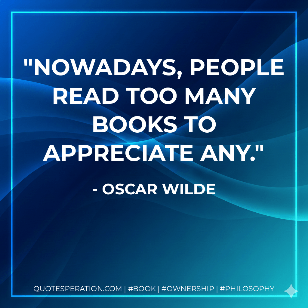 Nowadays, people read too many books to appreciate any. - Oscar Wilde