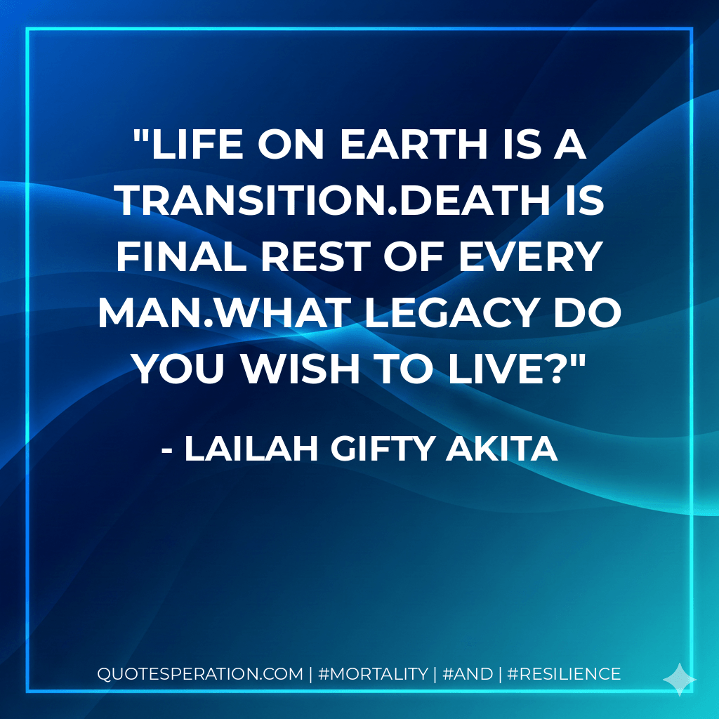 Life on earth is a transition.Death is final rest of every man.What legacy do you wish to live? - Lailah Gifty Akita
