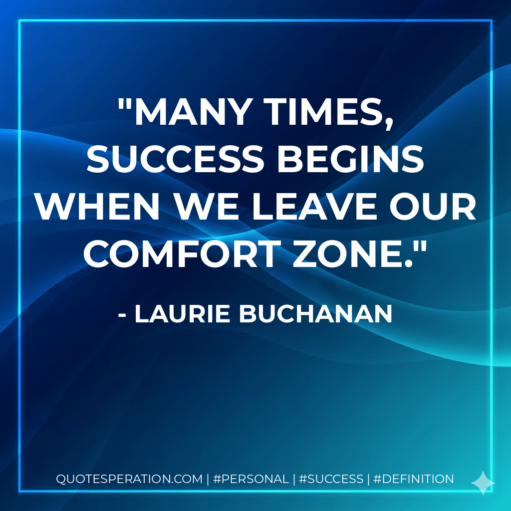 Many times, success begins when we leave our comfort zone. - Laurie Buchanan