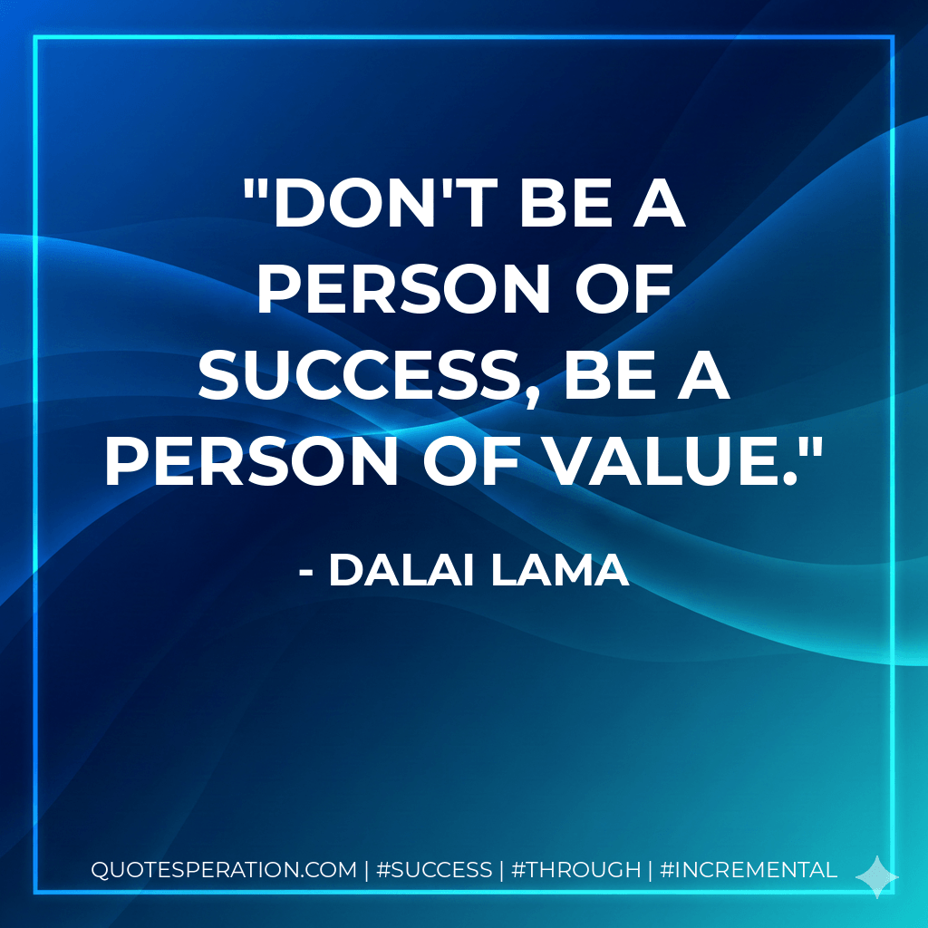 Don't be a person of success, be a person of value. - Dalai Lama