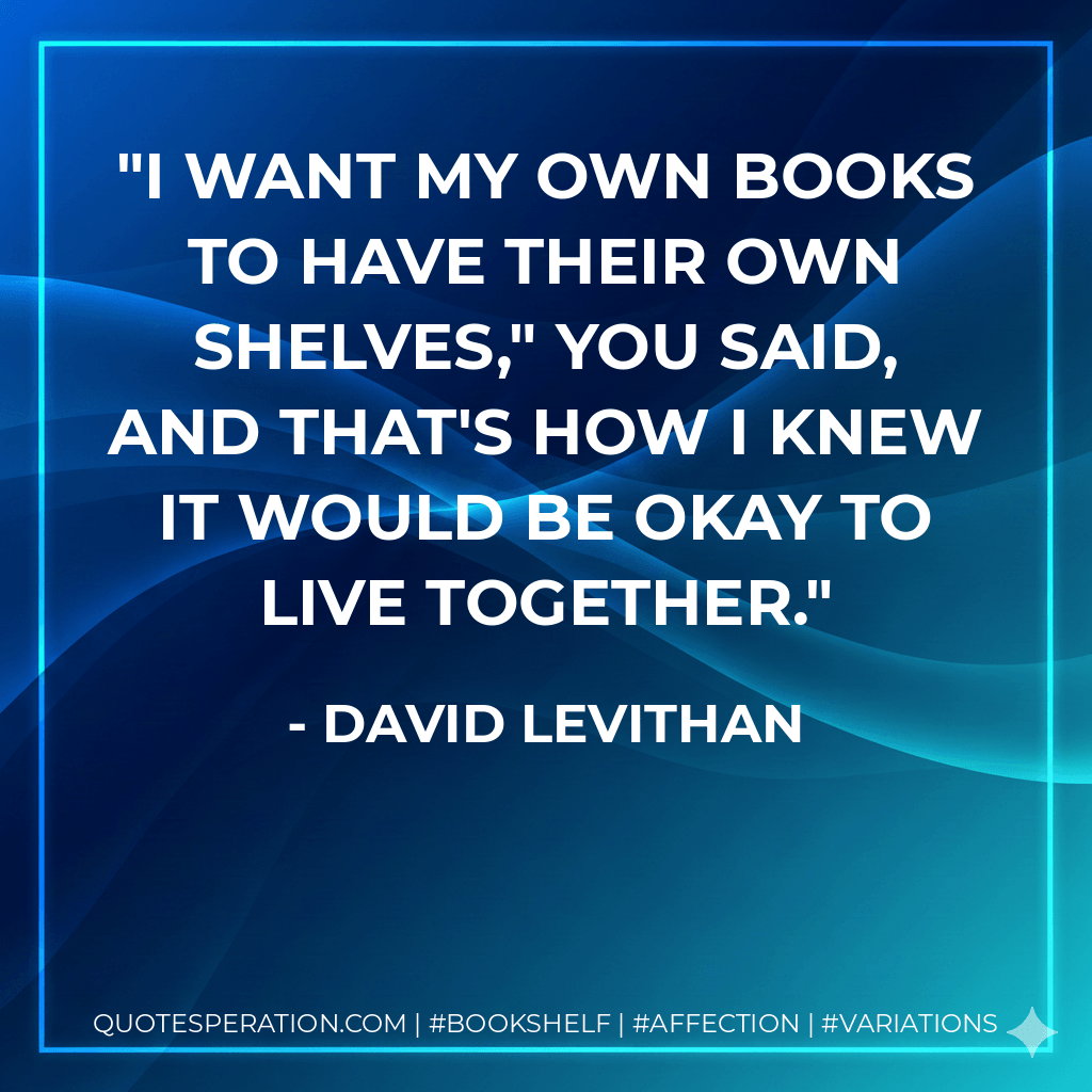 I want my own books to have their own shelves," you said, and that's how I knew it would be okay to live together. - David Levithan