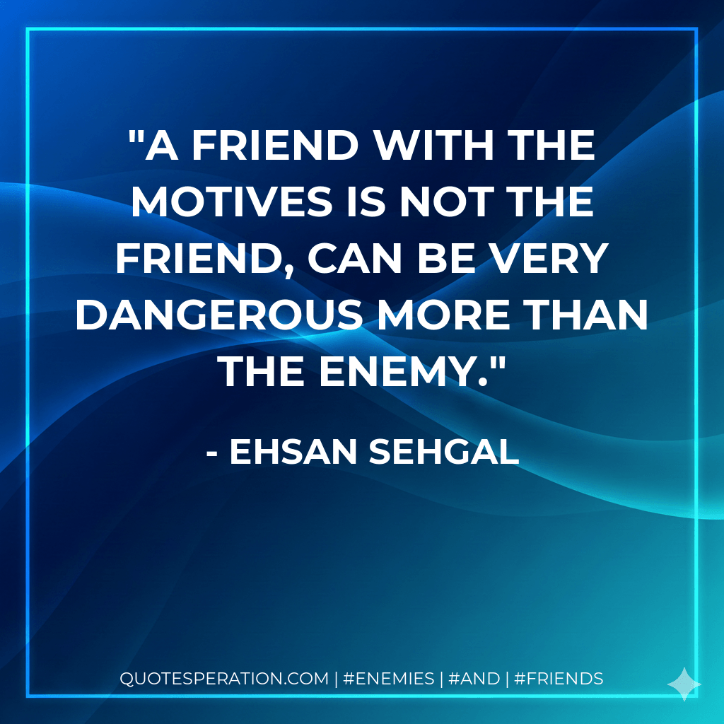 A friend with the motives is not the friend, can be very dangerous more than the enemy. - Ehsan Sehgal