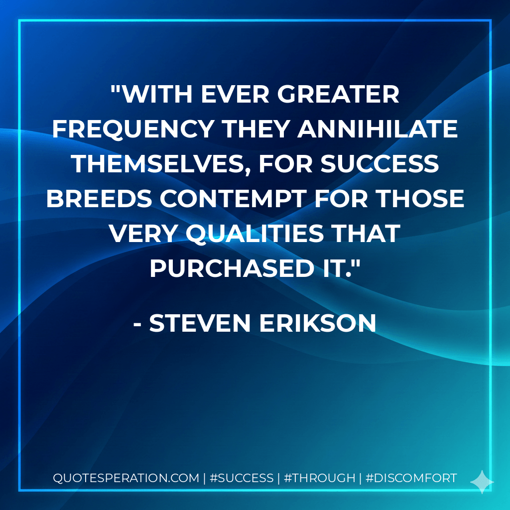 With ever greater frequency they annihilate themselves, for success breeds contempt for those very qualities that purchased it. - Steven Erikson