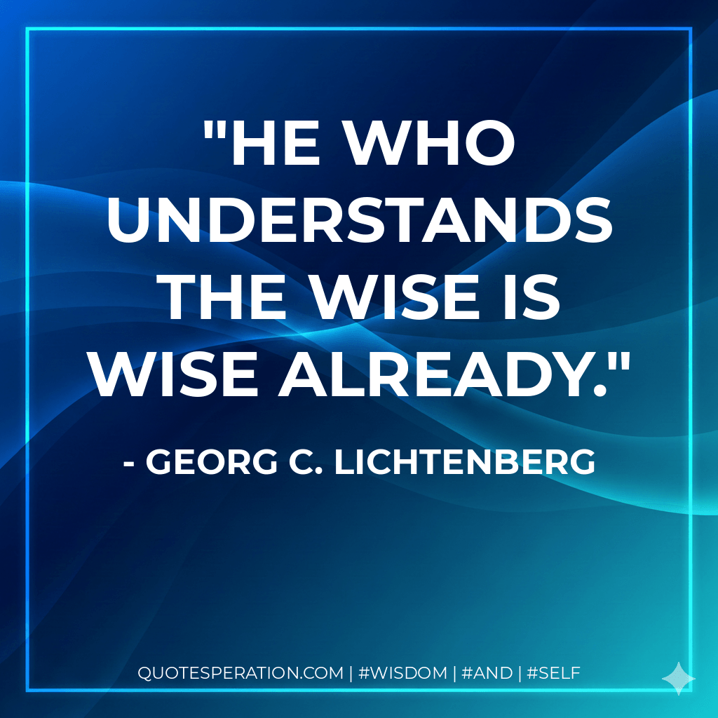 He who understands the wise is wise already. - Georg C. Lichtenberg