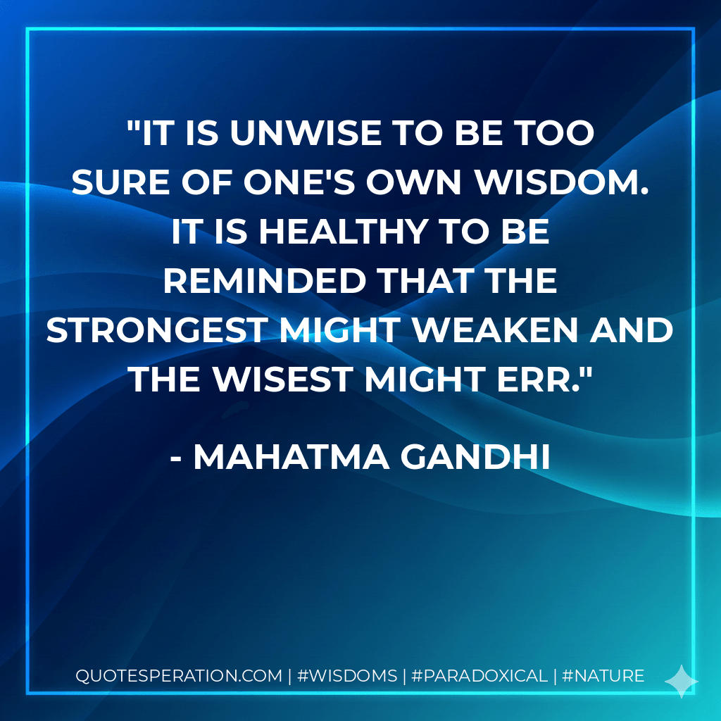 It is unwise to be too sure of one's own wisdom. It is healthy to be reminded that the strongest might weaken and the wisest might err. - Mahatma Gandhi