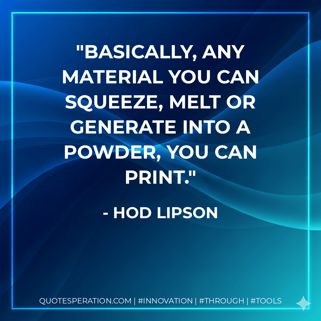 Basically, any material you can squeeze, melt or generate into a powder, you can print. - Hod Lipson