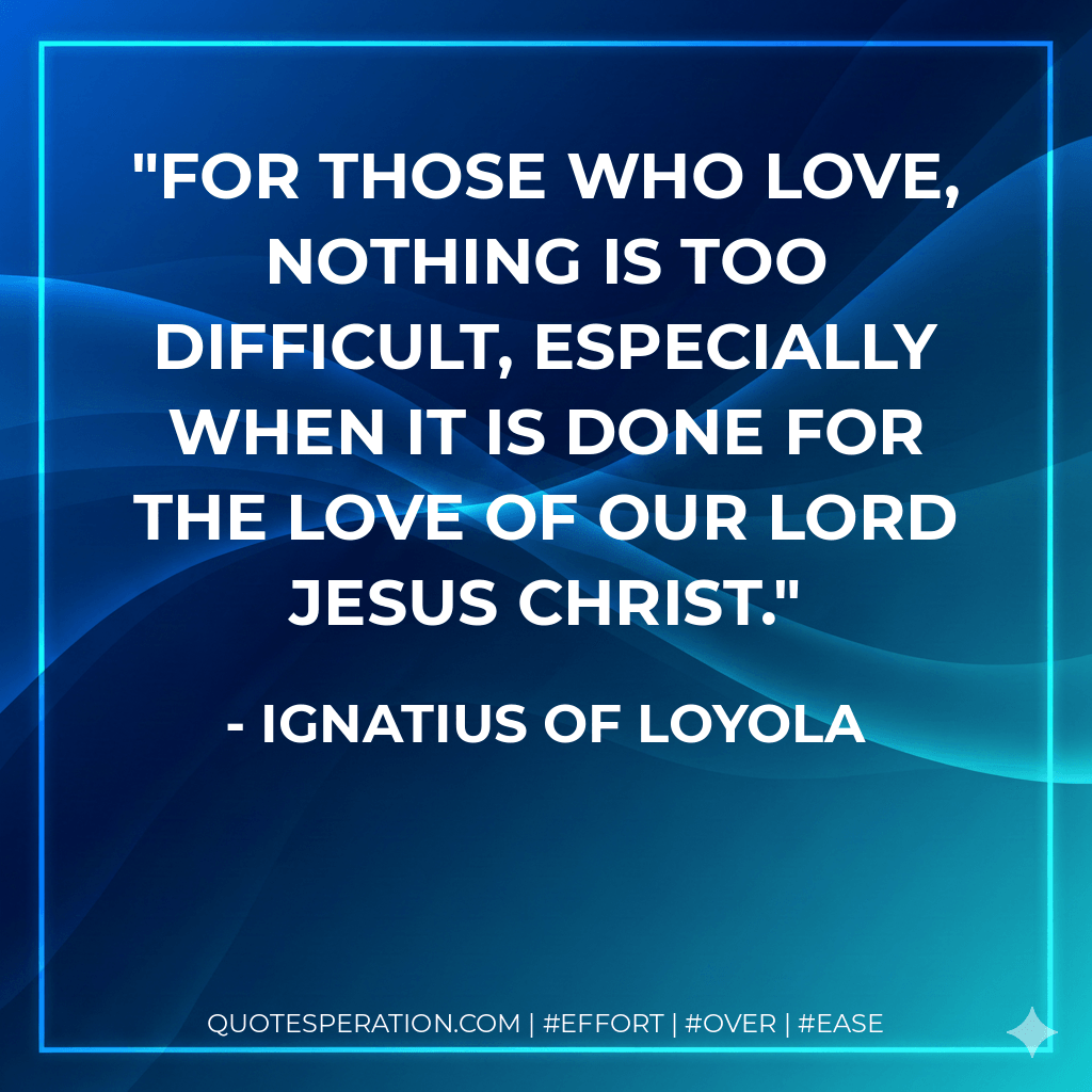For those who love, nothing is too difficult, especially when it is done for the love of our Lord Jesus Christ. - Ignatius of Loyola