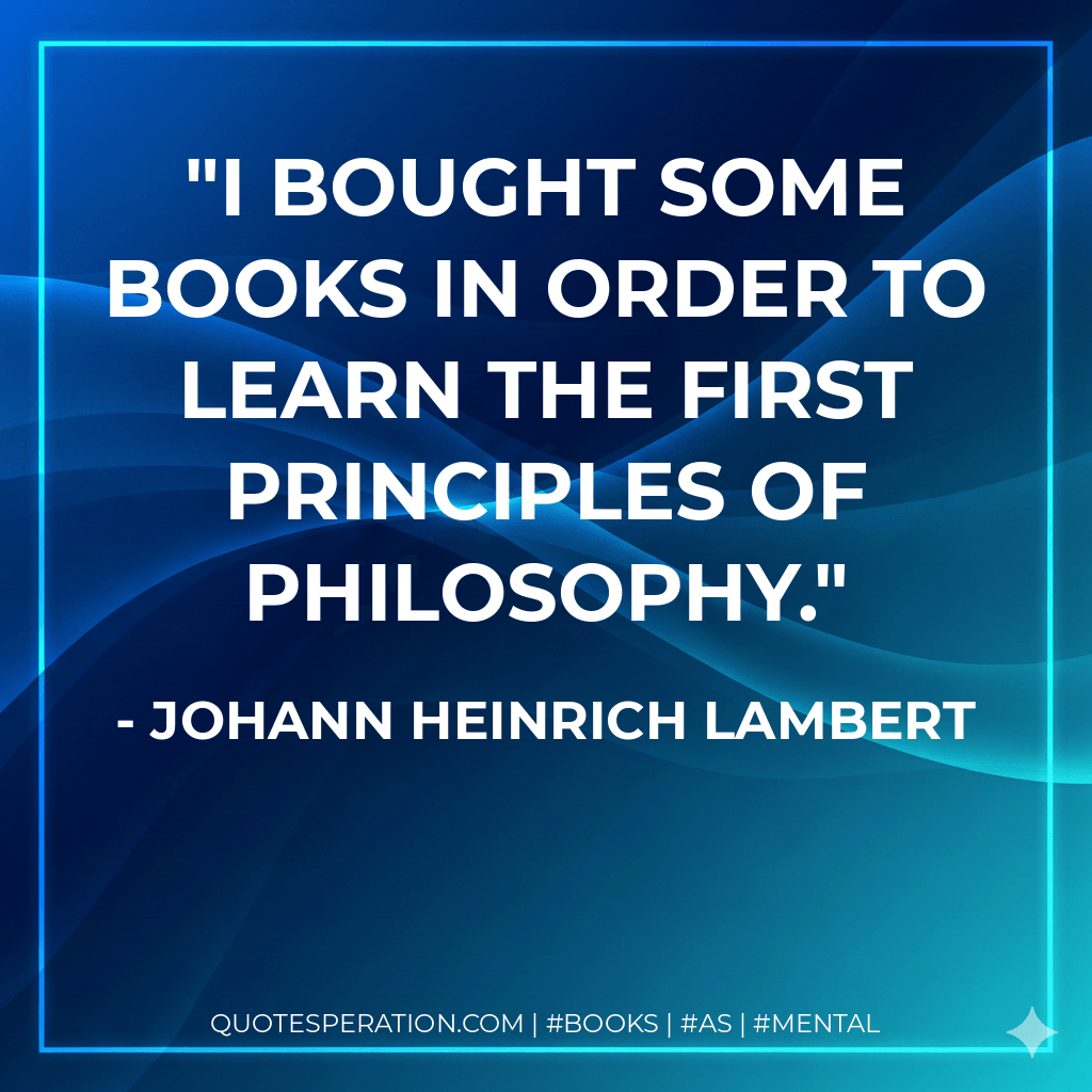 I bought some books in order to learn the first principles of philosophy. - Johann Heinrich Lambert
