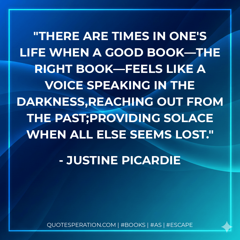 There are times in one's life when a good book—the right book—feels like a voice speaking in the darkness,reaching out from the past;providing solace when all else seems lost. - Justine Picardie