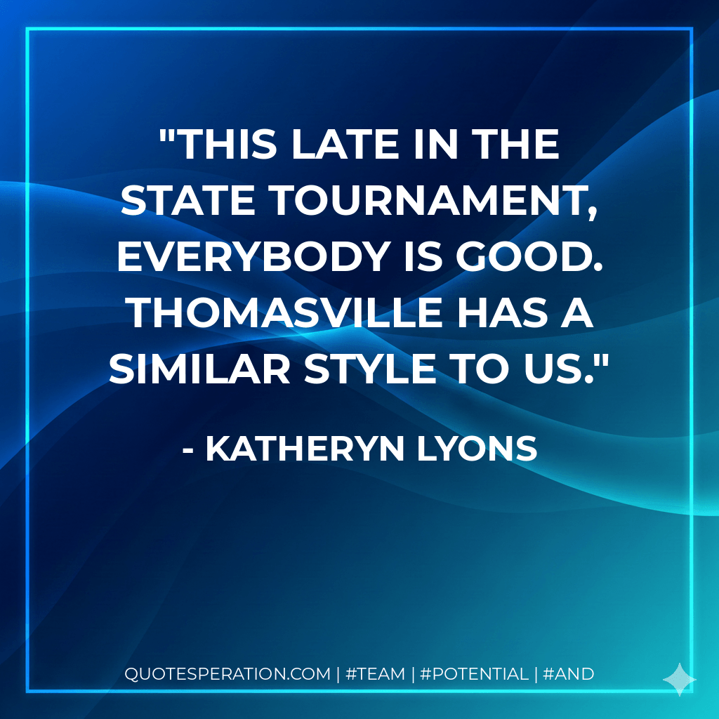 This late in the state tournament, everybody is good. Thomasville has a similar style to us. - Katheryn Lyons